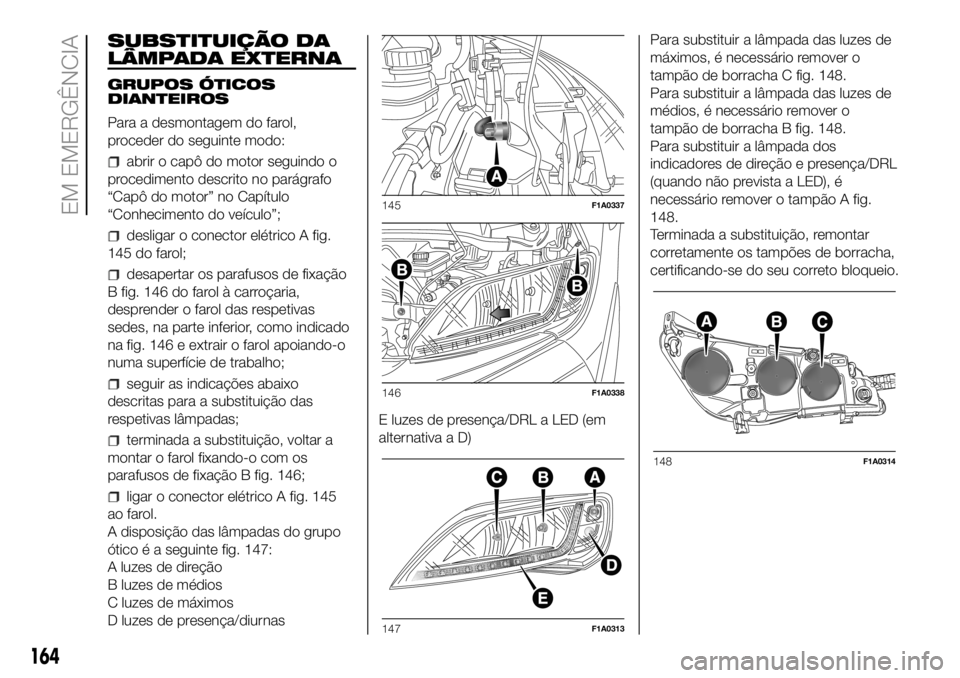 FIAT DUCATO BASE CAMPER 2018  Manual de Uso e Manutenção (in Portuguese) SUBSTITUIÇÃO DA
LÂMPADA EXTERNA
GRUPOS ÓTICOS
DIANTEIROS
Para a desmontagem do farol,
proceder do seguinte modo:
abrir o capô do motor seguindo o
procedimento descrito no parágrafo
“Capô do m