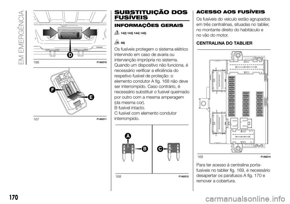 FIAT DUCATO BASE CAMPER 2018  Manual de Uso e Manutenção (in Portuguese) SUBSTITUIÇÃO DOS
FUSÍVEIS
INFORMAÇÕES GERAIS
142) 143) 144) 145)
48)
Os fusíveis protegem o sistema elétrico
intervindo em caso de avaria ou
intervenção imprópria no sistema.
Quando um dispo