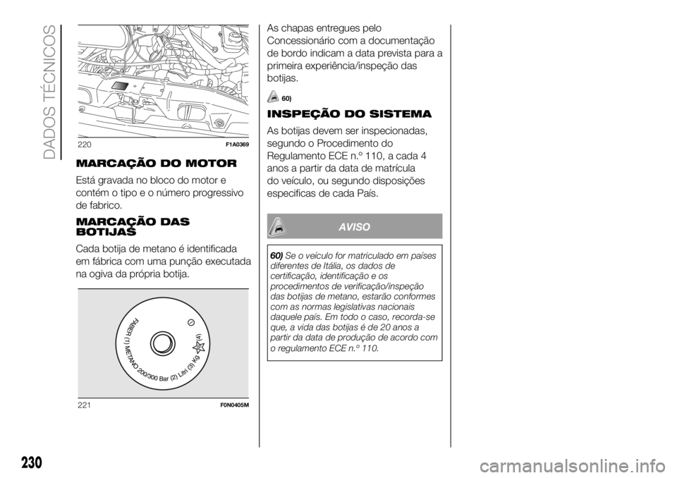 FIAT DUCATO BASE CAMPER 2018 Manual de Uso e Manutenção (in Portuguese) MARCAÇÃO DO MOTOR
Está gravada no bloco do motor e
contém o tipo e o número progressivo
de fabrico.
MARCAÇÃO DAS
BOTIJAS
Cada botija de metano é identificada
em fábrica com uma punção execu FIAT DUCATO BASE CAMPER 2018 Manual de Uso e Manutenção (in Portuguese) MARCAÇÃO DO MOTOR
Está gravada no bloco do motor e
contém o tipo e o número progressivo
de fabrico.
MARCAÇÃO DAS
BOTIJAS
Cada botija de metano é identificada
em fábrica com uma punção execu