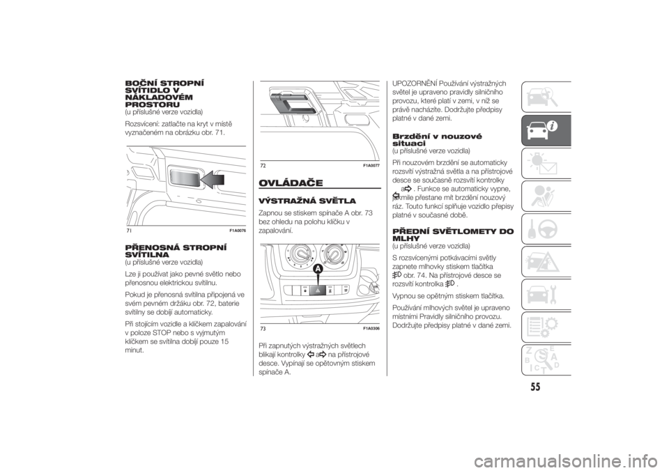 FIAT DUCATO BASE CAMPER 2014  Návod k použití a údržbě (in Czech) BOČNÍ STROPNÍ
SVÍTIDLO V
NÁKLADOVÉM
PROSTORU
(u příslušné verze vozidla)
Rozsvícení: zatlačte na kryt v místě
vyznačeném na obrázku obr. 71.
PŘENOSNÁ STROPNÍ
SVÍTILNA
(u příslu