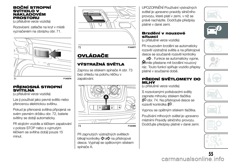FIAT DUCATO BASE CAMPER 2015  Návod k použití a údržbě (in Czech) BOČNÍ STROPNÍ
SVÍTIDLO V
NÁKLADOVÉM
PROSTORU
(u příslušné verze vozidla)
Rozsvícení: zatlačte na kryt v místě
vyznačeném na obrázku obr. 71.
PŘENOSNÁ STROPNÍ
SVÍTILNA
(u příslu