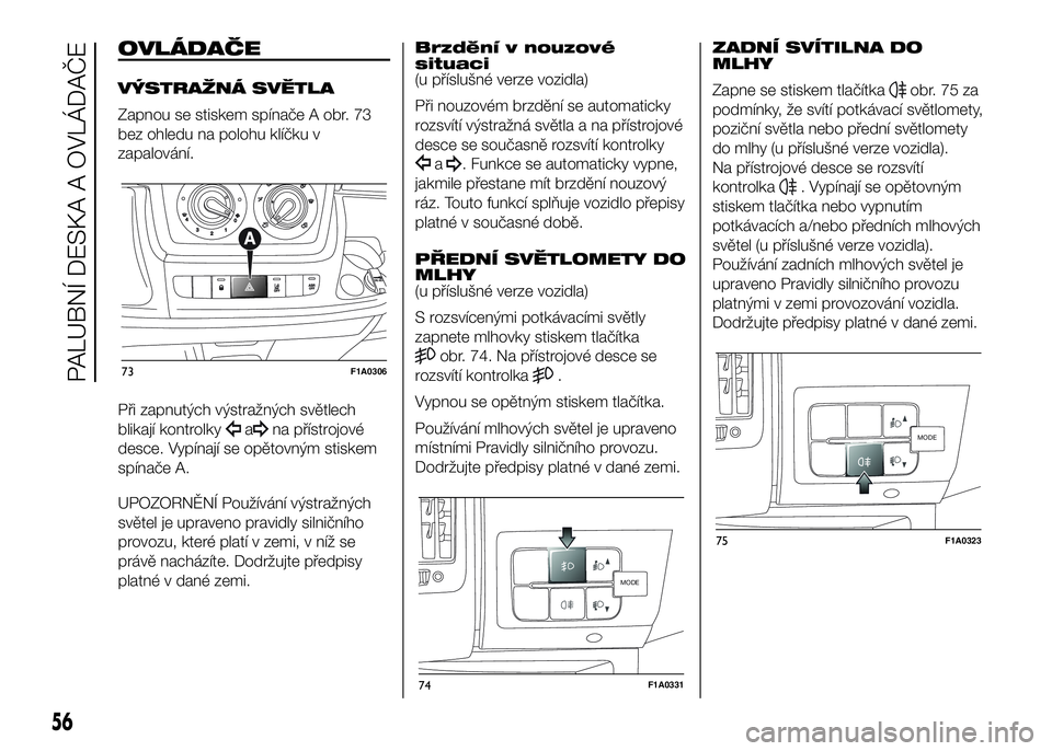 FIAT DUCATO BASE CAMPER 2017  Návod k použití a údržbě (in Czech) OVLÁDAČE
VÝSTRAŽNÁ SVĚTLA
Zapnou se stiskem spínače A obr. 73
bez ohledu na polohu klíčku v
zapalování.
Při zapnutých výstražných světlech
blikají kontrolky
ana přístrojové
desce