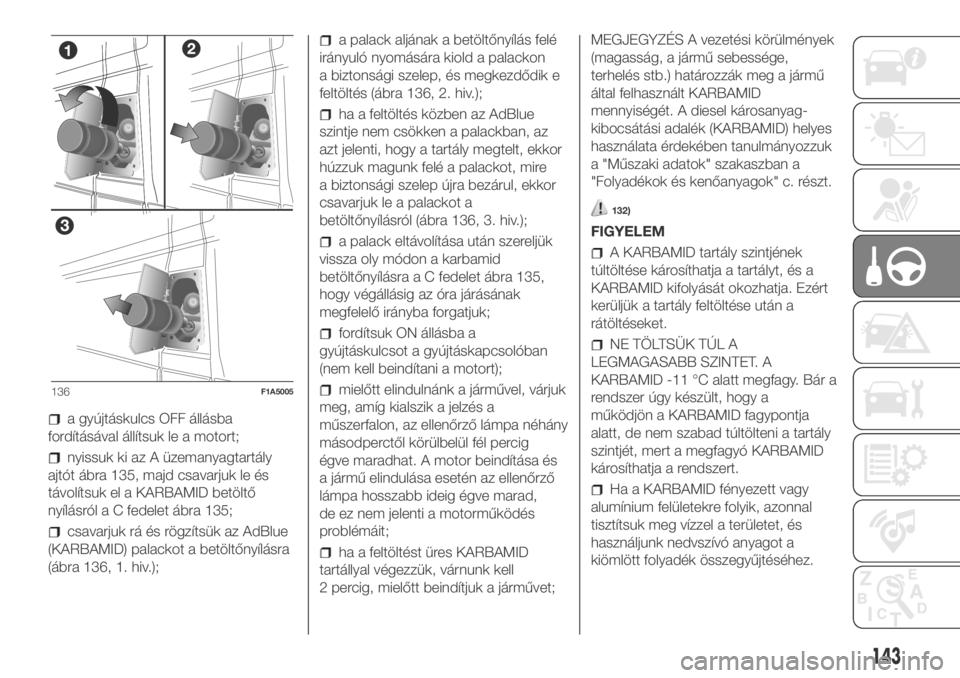 FIAT DUCATO BASE CAMPER 2018  Kezelési és karbantartási útmutató (in Hungarian) a gyújtáskulcs OFF állásba
fordításával állítsuk le a motort;
nyissuk ki az A üzemanyagtartály
ajtót ábra 135, majd csavarjuk le és
távolítsuk el a KARBAMID betöltő
nyílásról a C 