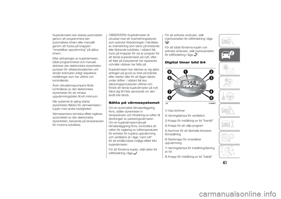 FIAT DUCATO BASE CAMPER 2014  Drift- och underhållshandbok (in Swedish) Kupévärmaren kan startas automatiskt
genom att programmera den
automatiska timern eller manuellt
genom att trycka på knappen
“omedelbar uppvärmning” på själva
timern.
Efter aktiveringen av k