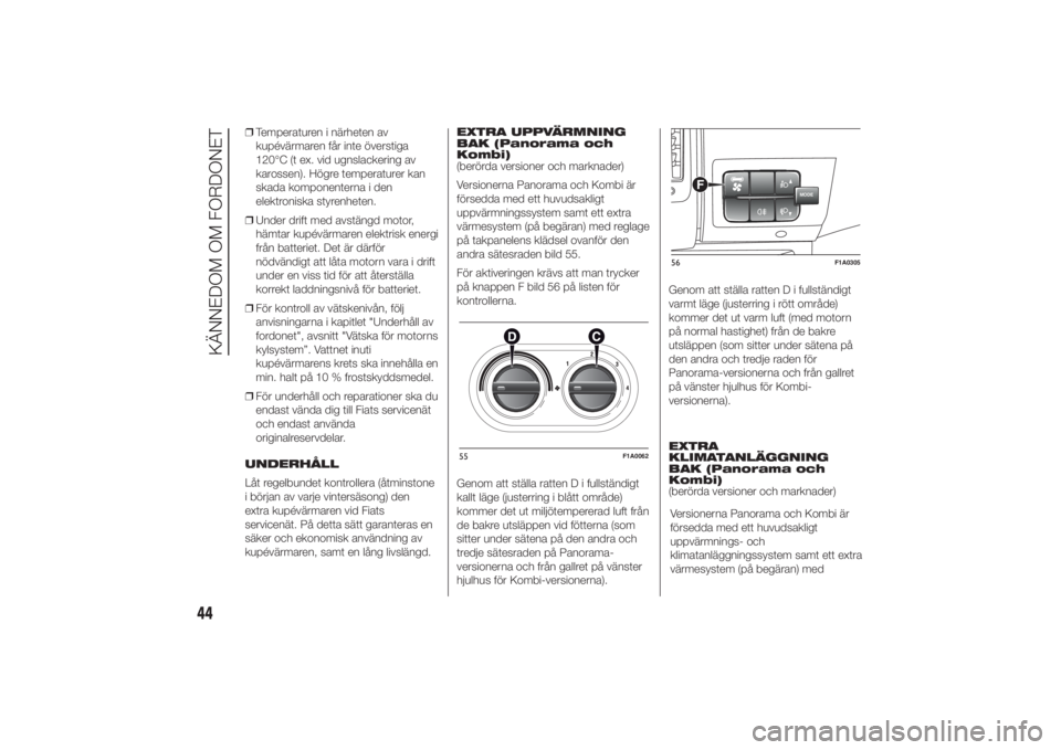 FIAT DUCATO BASE CAMPER 2014  Drift- och underhållshandbok (in Swedish) ❒Temperaturen i närheten av
kupévärmaren får inte överstiga
120°C (t ex. vid ugnslackering av
karossen). Högre temperaturer kan
skada komponenterna i den
elektroniska styrenheten.
❒Under dr