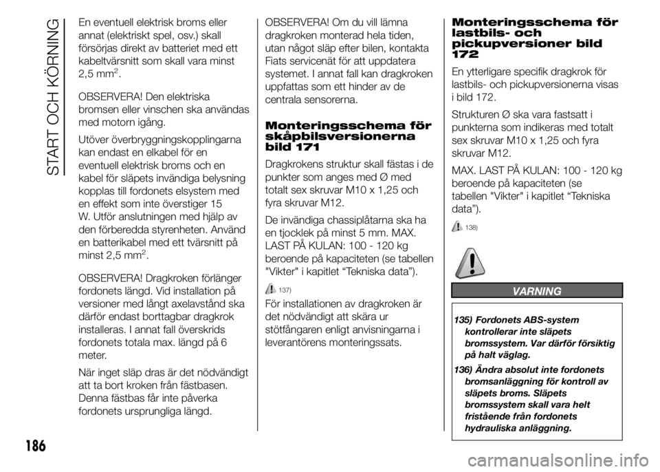 FIAT DUCATO BASE CAMPER 2015  Drift- och underhållshandbok (in Swedish) En eventuell elektrisk broms eller
annat (elektriskt spel, osv.) skall
försörjas direkt av batteriet med ett
kabeltvärsnitt som skall vara minst
2,5 mm
2.
OBSERVERA! Den elektriska
bromsen eller vi