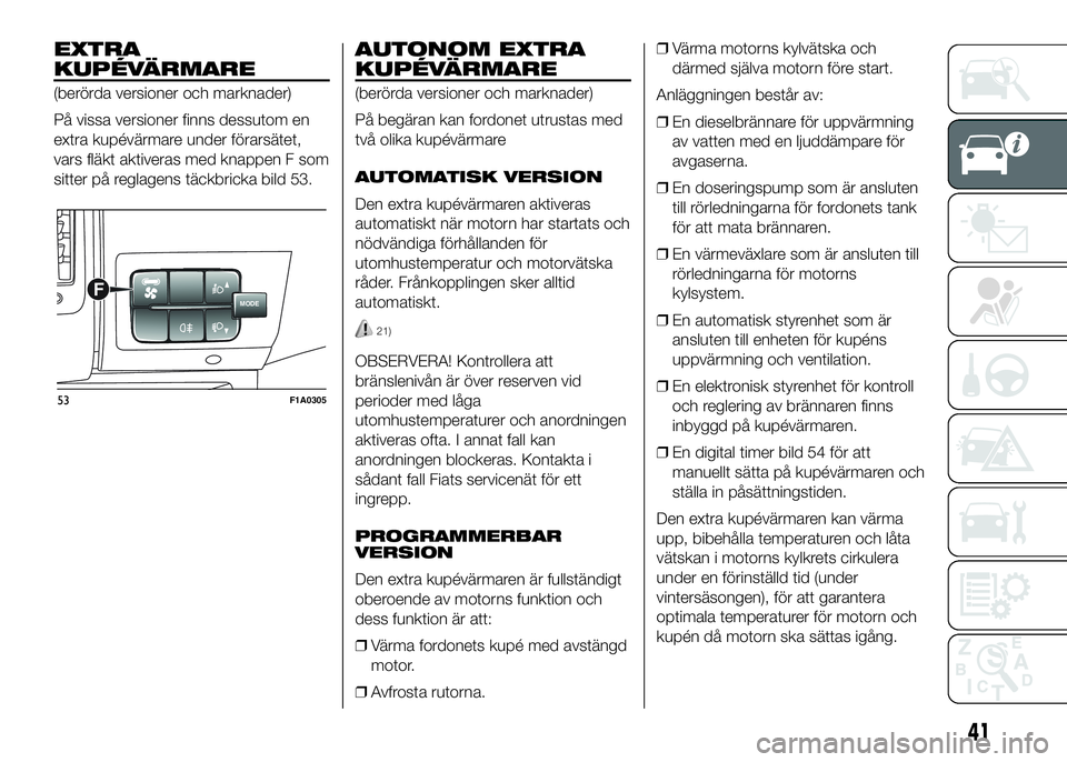 FIAT DUCATO BASE CAMPER 2016  Drift- och underhållshandbok (in Swedish) EXTRA
KUPÉVÄRMARE
(berörda versioner och marknader)
På vissa versioner finns dessutom en
extra kupévärmare under förarsätet,
vars fläkt aktiveras med knappen F som
sitter på reglagens täckb