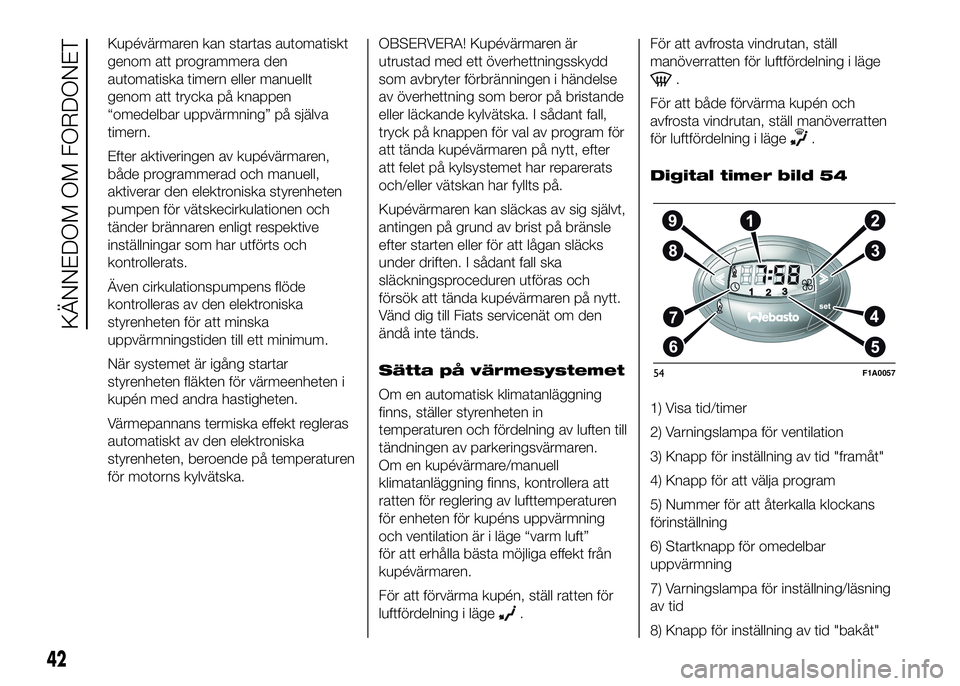 FIAT DUCATO BASE CAMPER 2016  Drift- och underhållshandbok (in Swedish) Kupévärmaren kan startas automatiskt
genom att programmera den
automatiska timern eller manuellt
genom att trycka på knappen
“omedelbar uppvärmning” på själva
timern.
Efter aktiveringen av k