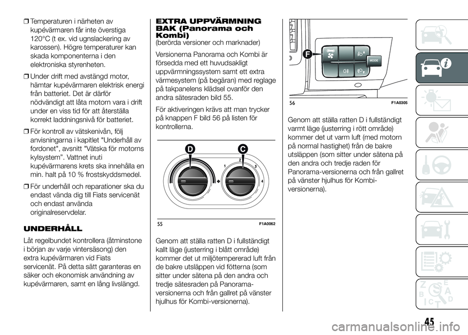 FIAT DUCATO BASE CAMPER 2016  Drift- och underhållshandbok (in Swedish) ❒Temperaturen i närheten av
kupévärmaren får inte överstiga
120°C (t ex. vid ugnslackering av
karossen). Högre temperaturer kan
skada komponenterna i den
elektroniska styrenheten.
❒Under dr