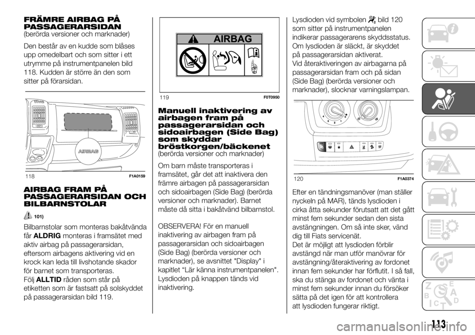 FIAT DUCATO BASE CAMPER 2018  Drift- och underhållshandbok (in Swedish) FRÄMRE AIRBAG PÅ
PASSAGERARSIDAN
(berörda versioner och marknader)
Den består av en kudde som blåses
upp omedelbart och som sitter i ett
utrymme på instrumentpanelen bild
118. Kudden är större
