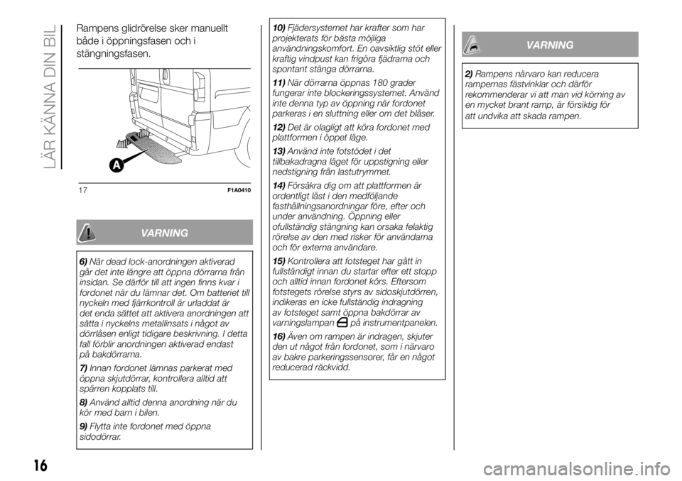 FIAT DUCATO BASE CAMPER 2018  Drift- och underhållshandbok (in Swedish) Rampens glidrörelse sker manuellt
både i öppningsfasen och i
stängningsfasen.
VARNING
6)När dead lock-anordningen aktiverad
går det inte längre att öppna dörrarna från
insidan. Se därför t