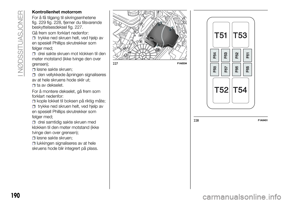 FIAT DUCATO BASE CAMPER 2017  Drift- og vedlikeholdshåndbok (in Norwegian) Kontrollenhet motorrom
For å få tilgang til sikringsenhetene
fig. 229 fig. 228, fjerner du tilsvarende
beskyttelsesdeksel fig. 227.
Gå frem som forklart nedenfor:
trykke ned skruen helt, ved hjelp 