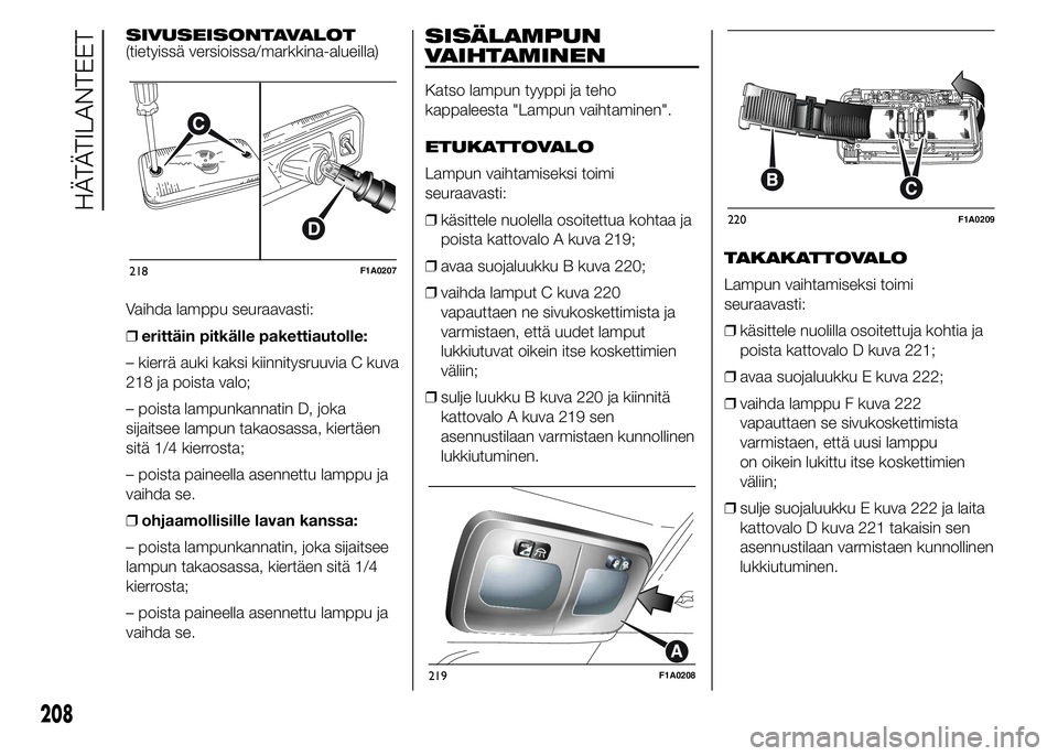 FIAT DUCATO BASE CAMPER 2016 Käyttö- ja huolto-ohjekirja (in in Finnish) SIVUSEISONTAVALOT
(tietyissä versioissa/markkina-alueilla)
Vaihda lamppu seuraavasti:
❒erittäin pitkälle pakettiautolle:
– kierrä auki kaksi kiinnitysruuvia C kuva
218 ja poista valo;
– pois FIAT DUCATO BASE CAMPER 2016 Käyttö- ja huolto-ohjekirja (in in Finnish) SIVUSEISONTAVALOT
(tietyissä versioissa/markkina-alueilla)
Vaihda lamppu seuraavasti:
❒erittäin pitkälle pakettiautolle:
– kierrä auki kaksi kiinnitysruuvia C kuva
218 ja poista valo;
– pois