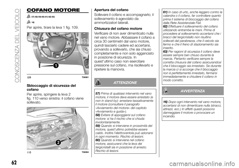 FIAT TALENTO 2017 Libretto Uso Manutenzione (in Italian) COFANO MOTORE
57) 58) 59) 60) 61) 62) 63)
16)
Per aprire, tirare la leva 1 fig. 109.
Sbloccaggio di sicurezza del
cofano
Per aprire, spingere la leva 2
fig. 110 verso sinistra: il cofano viene
solleva FIAT TALENTO 2017 Libretto Uso Manutenzione (in Italian) COFANO MOTORE
57) 58) 59) 60) 61) 62) 63)
16)
Per aprire, tirare la leva 1 fig. 109.
Sbloccaggio di sicurezza del
cofano
Per aprire, spingere la leva 2
fig. 110 verso sinistra: il cofano viene
solleva