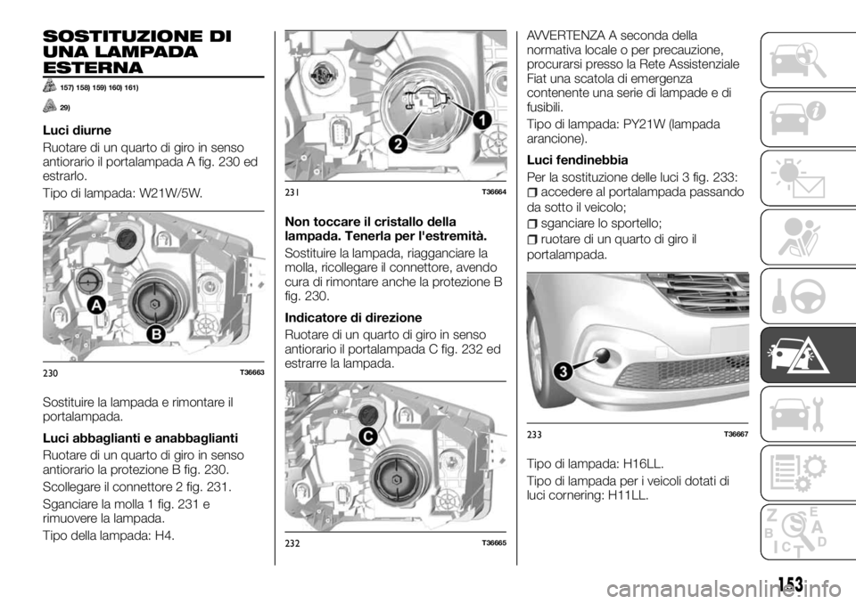FIAT TALENTO 2018 Libretto Uso Manutenzione (in Italian) SOSTITUZIONE DI
UNA LAMPADA
ESTERNA
157) 158) 159) 160) 161)
29)
Luci diurne
Ruotare di un quarto di giro in senso
antiorario il portalampada A fig. 230 ed
estrarlo.
Tipo di lampada: W21W/5W.
Sostitui FIAT TALENTO 2018 Libretto Uso Manutenzione (in Italian) SOSTITUZIONE DI
UNA LAMPADA
ESTERNA
157) 158) 159) 160) 161)
29)
Luci diurne
Ruotare di un quarto di giro in senso
antiorario il portalampada A fig. 230 ed
estrarlo.
Tipo di lampada: W21W/5W.
Sostitui