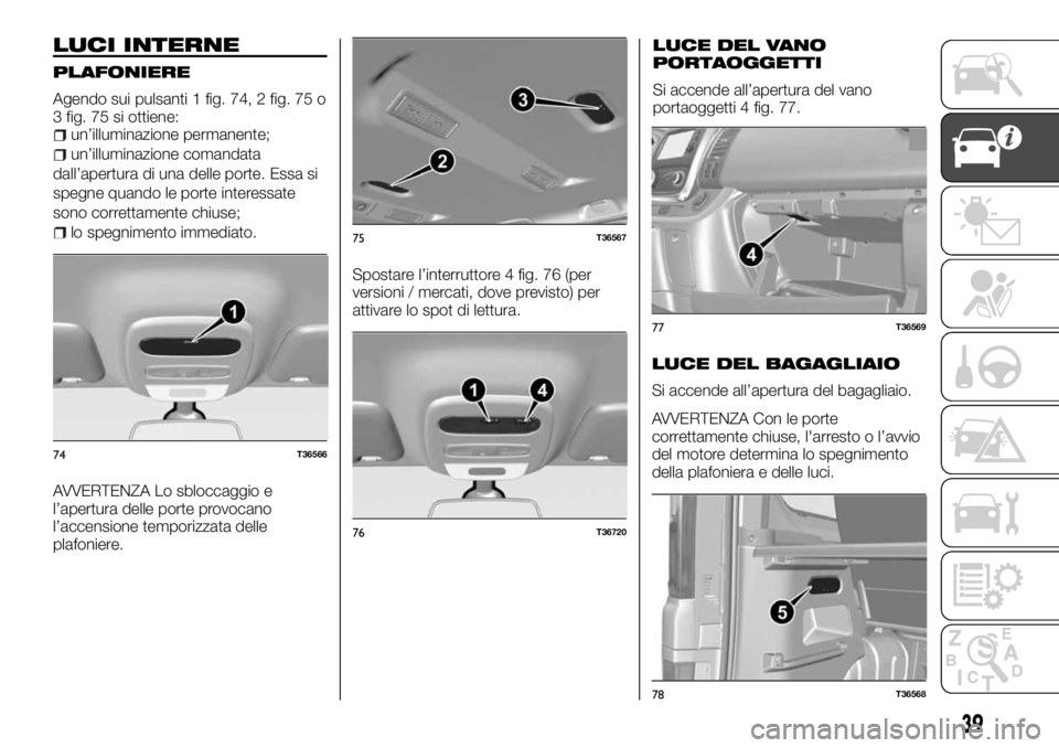 FIAT TALENTO 2018 Libretto Uso Manutenzione (in Italian) LUCI INTERNE
PLAFONIERE
Agendo sui pulsanti 1 fig. 74, 2 fig. 75 o
3 fig. 75 si ottiene:
un’illuminazione permanente;
un’illuminazione comandata
dall’apertura di una delle porte. Essa si
spegne FIAT TALENTO 2018 Libretto Uso Manutenzione (in Italian) LUCI INTERNE
PLAFONIERE
Agendo sui pulsanti 1 fig. 74, 2 fig. 75 o
3 fig. 75 si ottiene:
un’illuminazione permanente;
un’illuminazione comandata
dall’apertura di una delle porte. Essa si
spegne