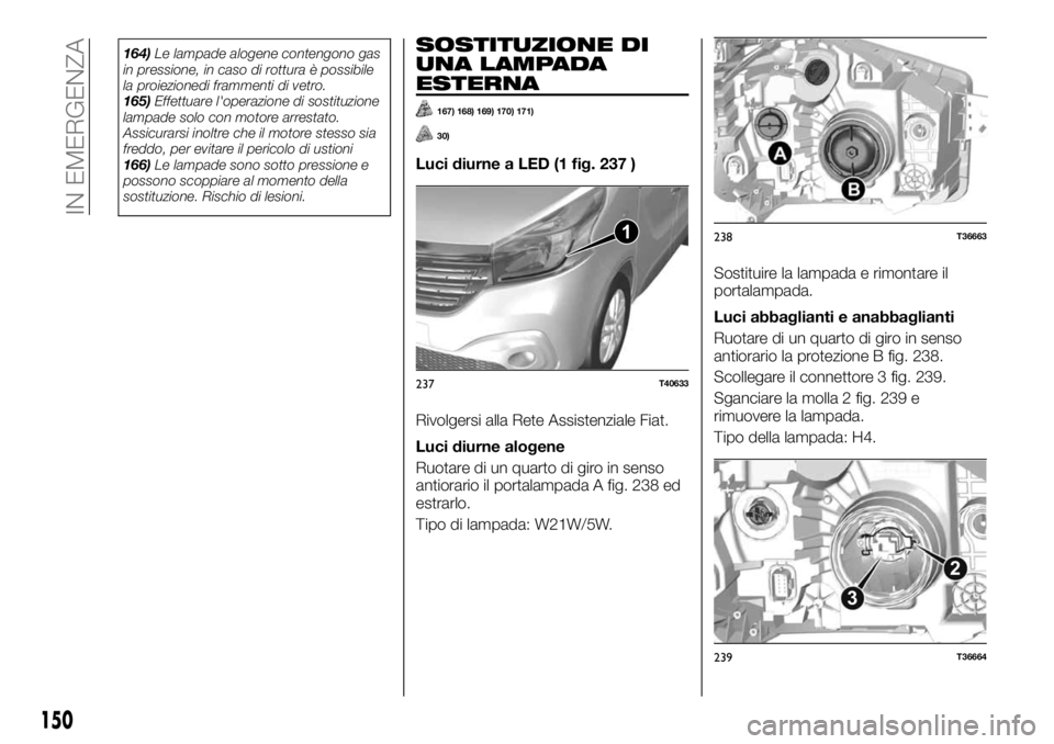 FIAT TALENTO 2020 Libretto Uso Manutenzione (in Italian) 164)Le lampade alogene contengono gas
in pressione, in caso di rottura è possibile
la proiezionedi frammenti di vetro.
165)Effettuare l'operazione di sostituzione
lampade solo con motore arrestat FIAT TALENTO 2020 Libretto Uso Manutenzione (in Italian) 164)Le lampade alogene contengono gas
in pressione, in caso di rottura è possibile
la proiezionedi frammenti di vetro.
165)Effettuare l'operazione di sostituzione
lampade solo con motore arrestat