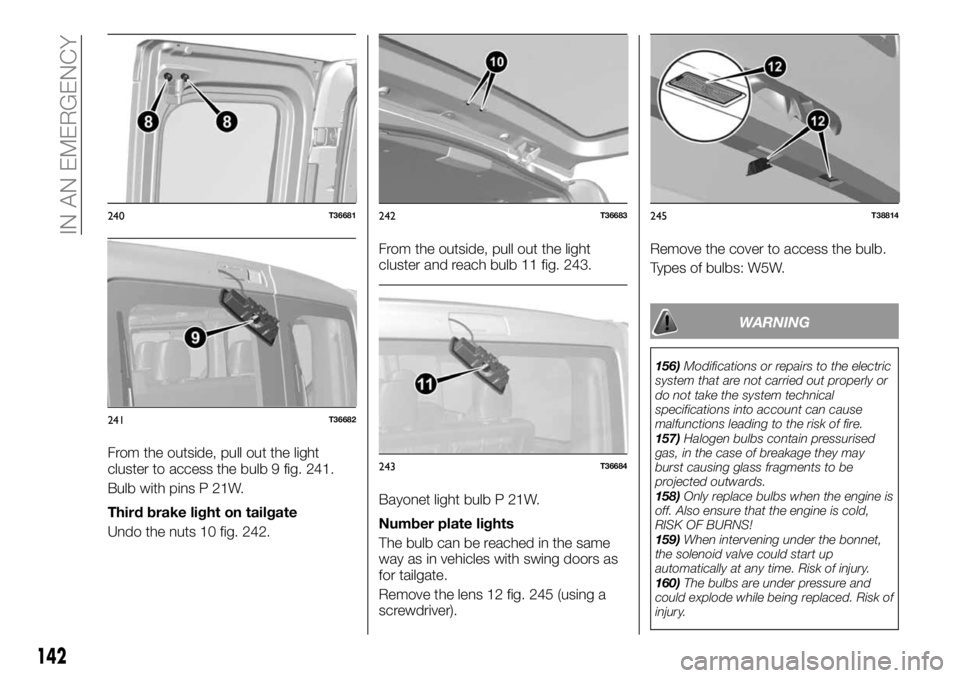 FIAT TALENTO 2017 Owner handbook (in English) From the outside, pull out the light
cluster to access the bulb 9 fig. 241.
Bulb with pins P 21W.
Third brake light on tailgate
Undo the nuts 10 fig. 242.From the outside, pull out the light
cluster a FIAT TALENTO 2017 Owner handbook (in English) From the outside, pull out the light
cluster to access the bulb 9 fig. 241.
Bulb with pins P 21W.
Third brake light on tailgate
Undo the nuts 10 fig. 242.From the outside, pull out the light
cluster a