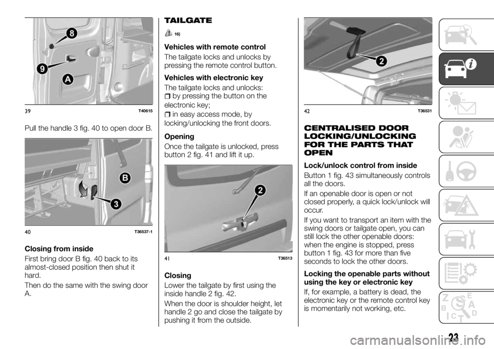 FIAT TALENTO 2017 Owner handbook (in English) Pull the handle 3 fig. 40 to open door B.
Closing from inside
First bring door B fig. 40 back to its
almost-closed position then shut it
hard.
Then do the same with the swing door
A.
TAILGATE
16)
Vehi FIAT TALENTO 2017 Owner handbook (in English) Pull the handle 3 fig. 40 to open door B.
Closing from inside
First bring door B fig. 40 back to its
almost-closed position then shut it
hard.
Then do the same with the swing door
A.
TAILGATE
16)
Vehi
