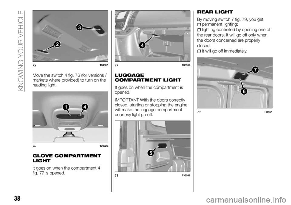 FIAT TALENTO 2017 Owner handbook (in English) Move the switch 4 fig. 76 (for versions /
markets where provided) to turn on the
reading light.
GLOVE COMPARTMENT
LIGHT
It goes on when the compartment 4
fig. 77 is opened.
LUGGAGE
COMPARTMENT LIGHT
I FIAT TALENTO 2017 Owner handbook (in English) Move the switch 4 fig. 76 (for versions /
markets where provided) to turn on the
reading light.
GLOVE COMPARTMENT
LIGHT
It goes on when the compartment 4
fig. 77 is opened.
LUGGAGE
COMPARTMENT LIGHT
I