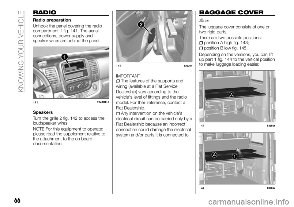 FIAT TALENTO 2017 Owner handbook (in English) RADIO
Radio preparation
Unhook the panel covering the radio
compartment 1 fig. 141. The aerial
connections, power supply and
speaker wires are behind the panel.
Speakers
Turn the grille 2 fig. 142 to FIAT TALENTO 2017 Owner handbook (in English) RADIO
Radio preparation
Unhook the panel covering the radio
compartment 1 fig. 141. The aerial
connections, power supply and
speaker wires are behind the panel.
Speakers
Turn the grille 2 fig. 142 to