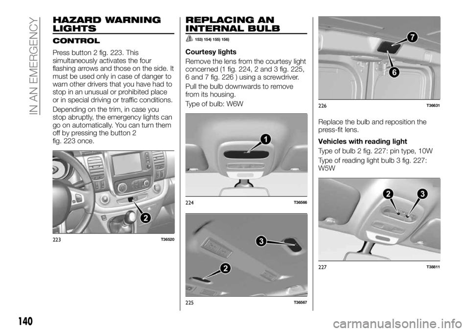 FIAT TALENTO 2018 Owner handbook (in English) HAZARD WARNING
LIGHTS
CONTROL
Press button 2 fig. 223. This
simultaneously activates the four
flashing arrows and those on the side. It
must be used only in case of danger to
warn other drivers that y FIAT TALENTO 2018 Owner handbook (in English) HAZARD WARNING
LIGHTS
CONTROL
Press button 2 fig. 223. This
simultaneously activates the four
flashing arrows and those on the side. It
must be used only in case of danger to
warn other drivers that y