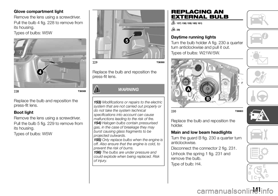 FIAT TALENTO 2018 Owner handbook (in English) Glove compartment light
Remove the lens using a screwdriver.
Pull the bulb 4 fig. 228 to remove from
its housing.
Types of bulbs: W5W
Replace the bulb and reposition the
press-fit lens.
Boot light
Rem FIAT TALENTO 2018 Owner handbook (in English) Glove compartment light
Remove the lens using a screwdriver.
Pull the bulb 4 fig. 228 to remove from
its housing.
Types of bulbs: W5W
Replace the bulb and reposition the
press-fit lens.
Boot light
Rem
