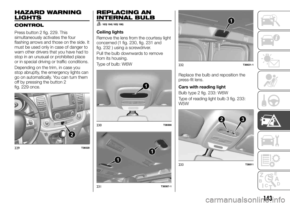 FIAT TALENTO 2021 Owner handbook (in English) HAZARD WARNING
LIGHTS
CONTROL
Press button 2 fig. 229. This
simultaneously activates the four
flashing arrows and those on the side. It
must be used only in case of danger to
warn other drivers that y FIAT TALENTO 2021 Owner handbook (in English) HAZARD WARNING
LIGHTS
CONTROL
Press button 2 fig. 229. This
simultaneously activates the four
flashing arrows and those on the side. It
must be used only in case of danger to
warn other drivers that y
