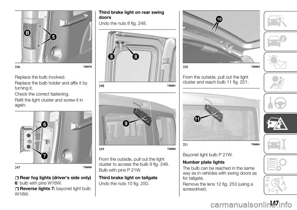 FIAT TALENTO 2019  Owner handbook (in English) Replace the bulb involved.
Replace the bulb holder and affix it by
turning it.
Check the correct fastening.
Refit the light cluster and screw it in
again.
Rear fog lights (driver's side only)
6: b