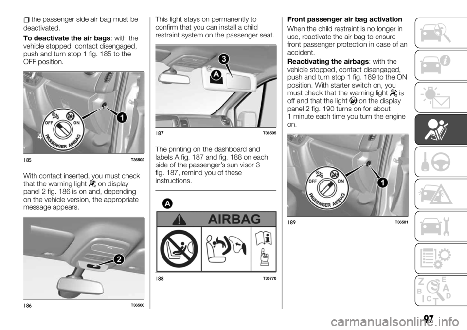 FIAT TALENTO 2019  Owner handbook (in English) the passenger side air bag must be
deactivated.
To deactivate the air bags: with the
vehicle stopped, contact disengaged,
push and turn stop 1 fig. 185 to the
OFF position.
With contact inserted, you 