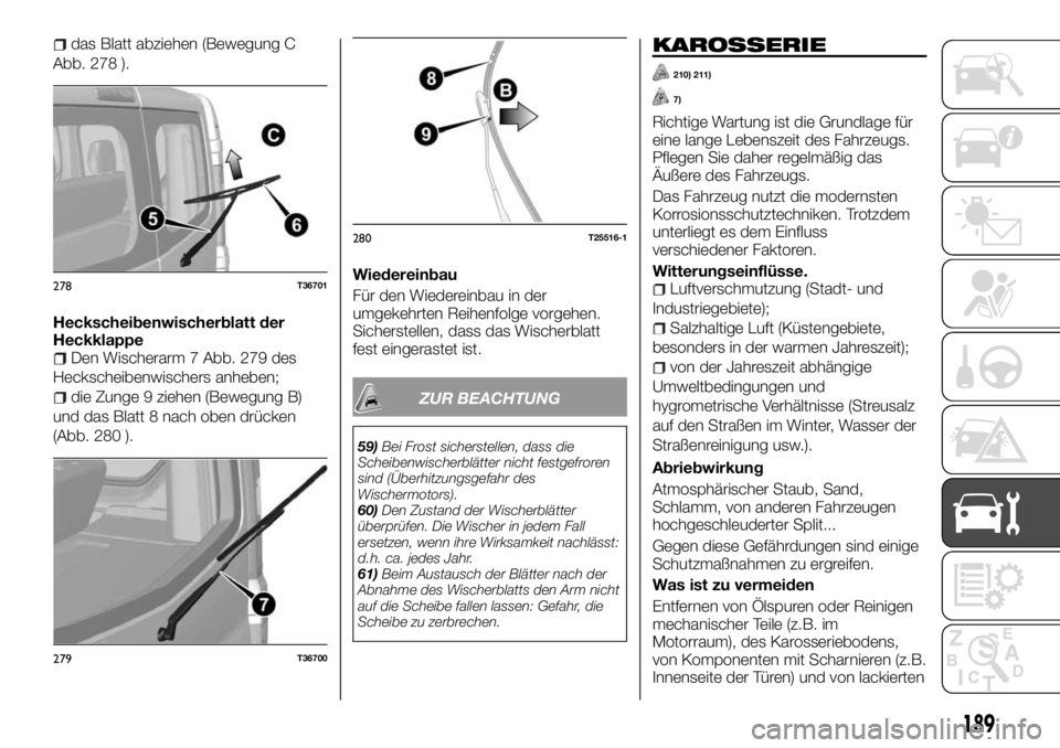 FIAT TALENTO 2017 Betriebsanleitung (in German) das Blatt abziehen (Bewegung C
Abb. 278 ).
Heckscheibenwischerblatt der
Heckklappe
Den Wischerarm 7 Abb. 279 des
Heckscheibenwischers anheben;
die Zunge 9 ziehen (Bewegung B)
und das Blatt 8 nach oben FIAT TALENTO 2017 Betriebsanleitung (in German) das Blatt abziehen (Bewegung C
Abb. 278 ).
Heckscheibenwischerblatt der
Heckklappe
Den Wischerarm 7 Abb. 279 des
Heckscheibenwischers anheben;
die Zunge 9 ziehen (Bewegung B)
und das Blatt 8 nach oben