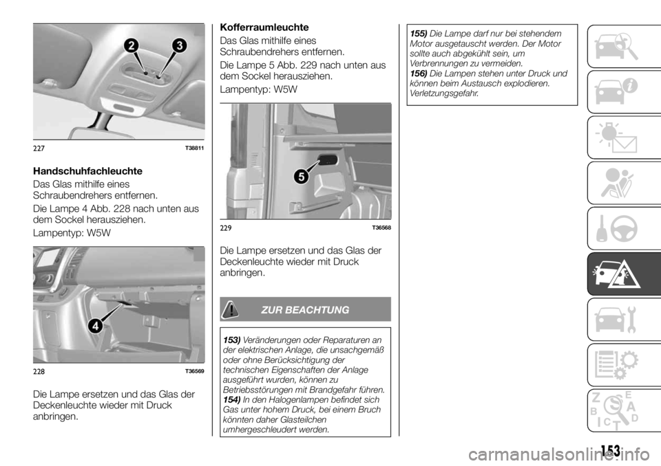 FIAT TALENTO 2018 Betriebsanleitung (in German) Handschuhfachleuchte
Das Glas mithilfe eines
Schraubendrehers entfernen.
Die Lampe 4 Abb. 228 nach unten aus
dem Sockel herausziehen.
Lampentyp: W5W
Die Lampe ersetzen und das Glas der
Deckenleuchte w FIAT TALENTO 2018 Betriebsanleitung (in German) Handschuhfachleuchte
Das Glas mithilfe eines
Schraubendrehers entfernen.
Die Lampe 4 Abb. 228 nach unten aus
dem Sockel herausziehen.
Lampentyp: W5W
Die Lampe ersetzen und das Glas der
Deckenleuchte w