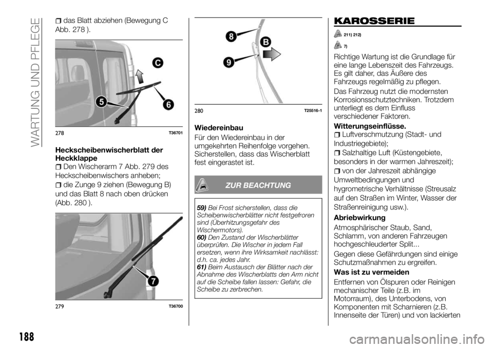 FIAT TALENTO 2018 Betriebsanleitung (in German) das Blatt abziehen (Bewegung C
Abb. 278 ).
Heckscheibenwischerblatt der
Heckklappe
Den Wischerarm 7 Abb. 279 des
Heckscheibenwischers anheben;
die Zunge 9 ziehen (Bewegung B)
und das Blatt 8 nach oben FIAT TALENTO 2018 Betriebsanleitung (in German) das Blatt abziehen (Bewegung C
Abb. 278 ).
Heckscheibenwischerblatt der
Heckklappe
Den Wischerarm 7 Abb. 279 des
Heckscheibenwischers anheben;
die Zunge 9 ziehen (Bewegung B)
und das Blatt 8 nach oben