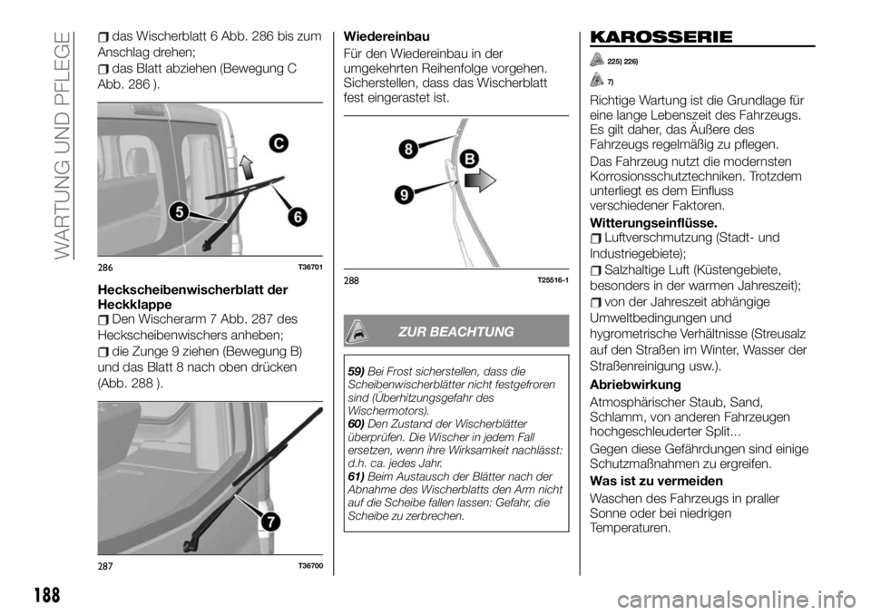 FIAT TALENTO 2021 Betriebsanleitung (in German) das Wischerblatt 6 Abb. 286 bis zum
Anschlag drehen;
das Blatt abziehen (Bewegung C
Abb. 286 ).
Heckscheibenwischerblatt der
Heckklappe
Den Wischerarm 7 Abb. 287 des
Heckscheibenwischers anheben;
die FIAT TALENTO 2021 Betriebsanleitung (in German) das Wischerblatt 6 Abb. 286 bis zum
Anschlag drehen;
das Blatt abziehen (Bewegung C
Abb. 286 ).
Heckscheibenwischerblatt der
Heckklappe
Den Wischerarm 7 Abb. 287 des
Heckscheibenwischers anheben;
die