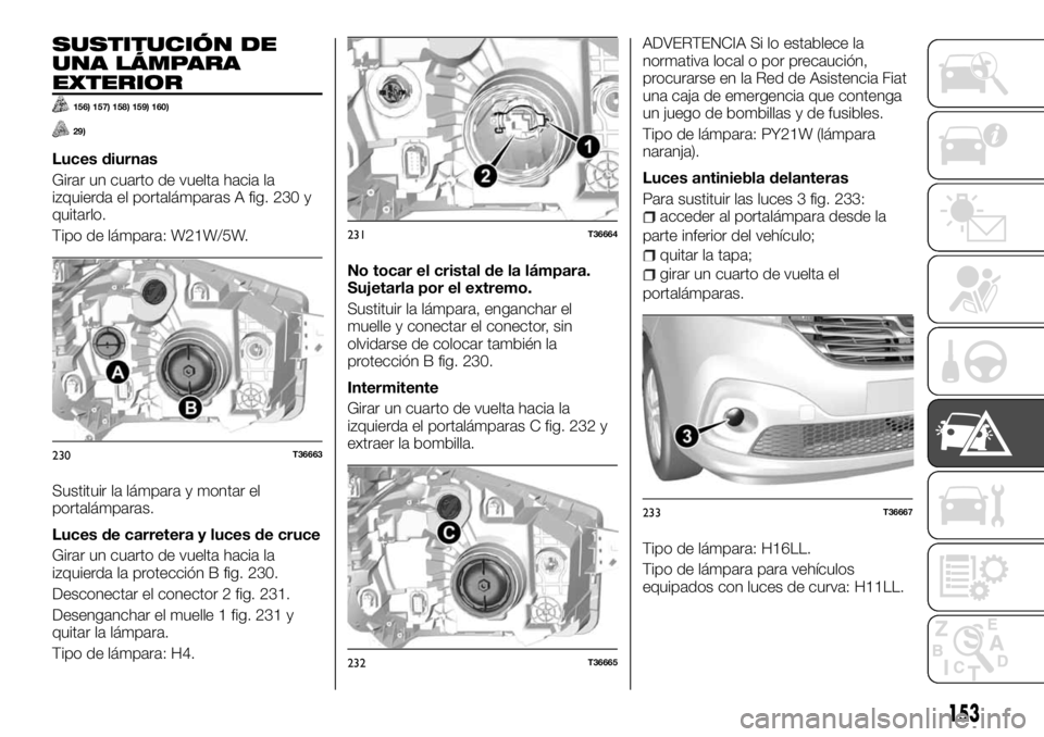 FIAT TALENTO 2017 Manual de Empleo y Cuidado (in Spanish) SUSTITUCIÓN DE
UNA LÁMPARA
EXTERIOR
156) 157) 158) 159) 160)
29)
Luces diurnas
Girar un cuarto de vuelta hacia la
izquierda el portalámparas A fig. 230 y
quitarlo.
Tipo de lámpara: W21W/5W.
Sustit FIAT TALENTO 2017 Manual de Empleo y Cuidado (in Spanish) SUSTITUCIÓN DE
UNA LÁMPARA
EXTERIOR
156) 157) 158) 159) 160)
29)
Luces diurnas
Girar un cuarto de vuelta hacia la
izquierda el portalámparas A fig. 230 y
quitarlo.
Tipo de lámpara: W21W/5W.
Sustit