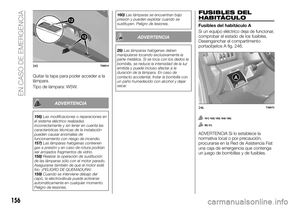 FIAT TALENTO 2017 Manual de Empleo y Cuidado (in Spanish) Quitar la tapa para poder acceder a la
lámpara.
Tipo de lámpara: W5W.
ADVERTENCIA
156)Las modificaciones o reparaciones en
el sistema eléctrico realizadas
incorrectamente y sin tener en cuenta las
FIAT TALENTO 2017 Manual de Empleo y Cuidado (in Spanish) Quitar la tapa para poder acceder a la
lámpara.
Tipo de lámpara: W5W.
ADVERTENCIA
156)Las modificaciones o reparaciones en
el sistema eléctrico realizadas
incorrectamente y sin tener en cuenta las