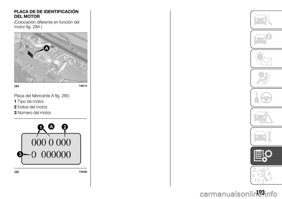 FIAT TALENTO 2017  Manual de Empleo y Cuidado (in Spanish) PLACA DE DE IDENTIFICACIÓN
DEL MOTOR
(Colocación diferente en función del
motor fig. 284 )
Placa del fabricante A fig. 285:
1Tipo de motor.
2Índice del motor.
3Número del motor.
284T36714
285T332