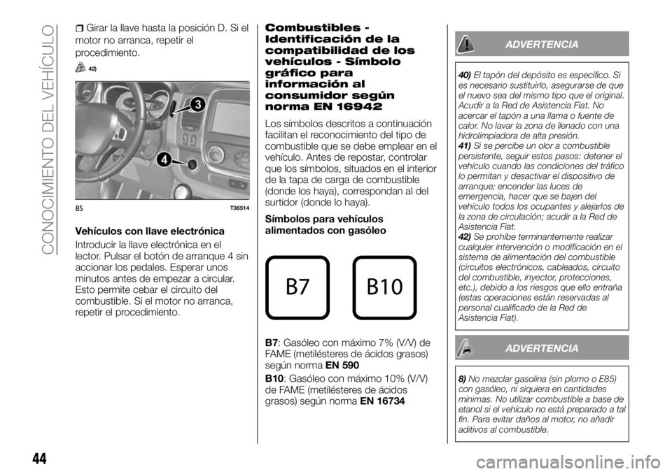 FIAT TALENTO 2017  Manual de Empleo y Cuidado (in Spanish) Girar la llave hasta la posición D. Si el
motor no arranca, repetir el
procedimiento.
42)
Vehículos con llave electrónica
Introducir la llave electrónica en el
lector. Pulsar el botón de arranque