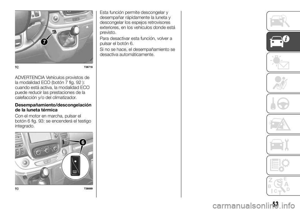 FIAT TALENTO 2017  Manual de Empleo y Cuidado (in Spanish) ADVERTENCIA Vehículos provistos de
la modalidad ECO (botón 7 fig. 92 ):
cuando está activa, la modalidad ECO
puede reducir las prestaciones de la
calefacción y/o del climatizador.
Desempañamiento