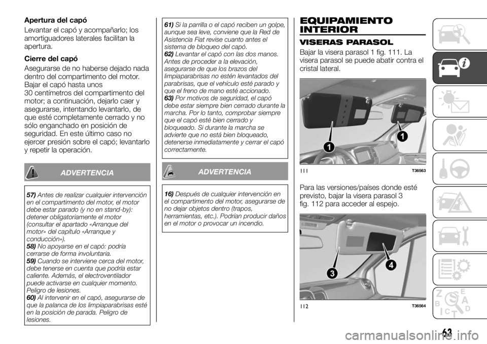 FIAT TALENTO 2017  Manual de Empleo y Cuidado (in Spanish) Apertura del capó
Levantar el capó y acompañarlo; los
amortiguadores laterales facilitan la
apertura.
Cierre del capó
Asegurarse de no haberse dejado nada
dentro del compartimento del motor.
Bajar