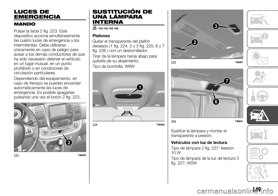 FIAT TALENTO 2018  Manual de Empleo y Cuidado (in Spanish) LUCES DE
EMERGENCIA
MANDO
Pulsar la tecla 2 fig. 223. Este
dispositivo acciona simultáneamente
las cuatro luces de emergencia y los
intermitentes. Debe utilizarse
únicamente en caso de peligro para
