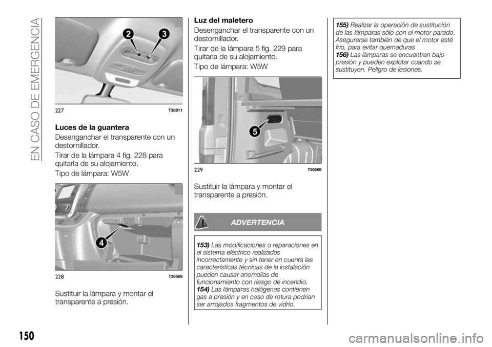 FIAT TALENTO 2018  Manual de Empleo y Cuidado (in Spanish) Luces de la guantera
Desenganchar el transparente con un
destornillador.
Tirar de la lámpara 4 fig. 228 para
quitarla de su alojamiento.
Tipo de lámpara: W5W
Sustituir la lámpara y montar el
transp