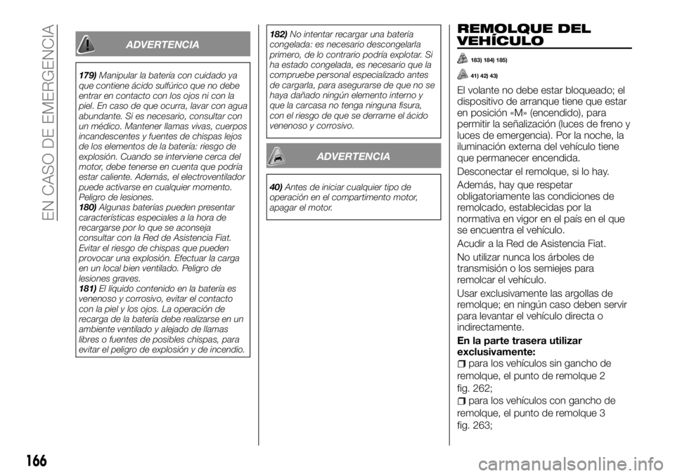 FIAT TALENTO 2018  Manual de Empleo y Cuidado (in Spanish) ADVERTENCIA
179)Manipular la batería con cuidado ya
que contiene ácido sulfúrico que no debe
entrar en contacto con los ojos ni con la
piel. En caso de que ocurra, lavar con agua
abundante. Si es n