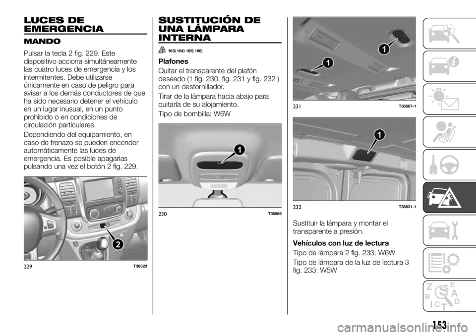 FIAT TALENTO 2020 Manual de Empleo y Cuidado (in Spanish) LUCES DE
EMERGENCIA
MANDO
Pulsar la tecla 2 fig. 229. Este
dispositivo acciona simultáneamente
las cuatro luces de emergencia y los
intermitentes. Debe utilizarse
únicamente en caso de peligro para
FIAT TALENTO 2020 Manual de Empleo y Cuidado (in Spanish) LUCES DE
EMERGENCIA
MANDO
Pulsar la tecla 2 fig. 229. Este
dispositivo acciona simultáneamente
las cuatro luces de emergencia y los
intermitentes. Debe utilizarse
únicamente en caso de peligro para