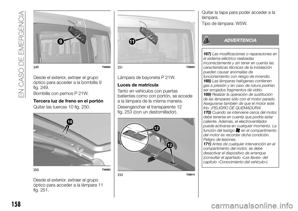 FIAT TALENTO 2020 Manual de Empleo y Cuidado (in Spanish) Desde el exterior, extraer el grupo
óptico para acceder a la bombilla 9
fig. 249.
Bombilla con pernos P 21W.
Tercera luz de freno en el portón
Quitar las tuercas 10 fig. 250.
Desde el exterior, extr FIAT TALENTO 2020 Manual de Empleo y Cuidado (in Spanish) Desde el exterior, extraer el grupo
óptico para acceder a la bombilla 9
fig. 249.
Bombilla con pernos P 21W.
Tercera luz de freno en el portón
Quitar las tuercas 10 fig. 250.
Desde el exterior, extr