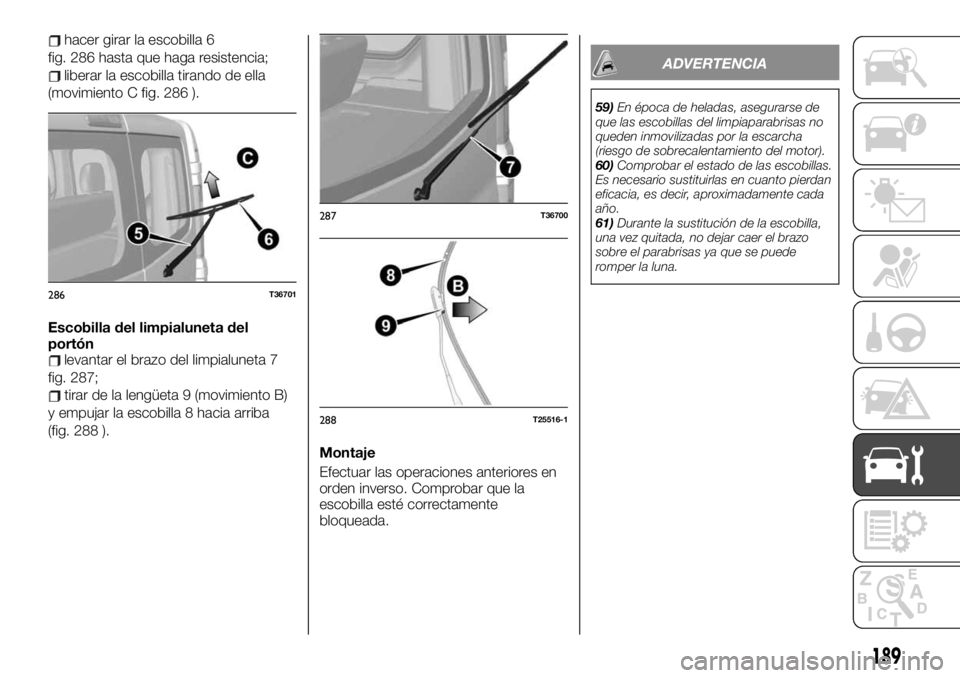 FIAT TALENTO 2020 Manual de Empleo y Cuidado (in Spanish) hacer girar la escobilla 6
fig. 286 hasta que haga resistencia;
liberar la escobilla tirando de ella
(movimiento C fig. 286 ).
Escobilla del limpialuneta del
portón
levantar el brazo del limpialuneta FIAT TALENTO 2020 Manual de Empleo y Cuidado (in Spanish) hacer girar la escobilla 6
fig. 286 hasta que haga resistencia;
liberar la escobilla tirando de ella
(movimiento C fig. 286 ).
Escobilla del limpialuneta del
portón
levantar el brazo del limpialuneta