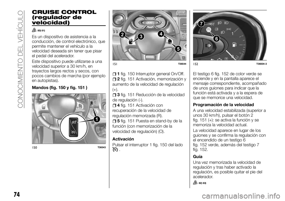 FIAT TALENTO 2020 Manual de Empleo y Cuidado (in Spanish) CRUISE CONTROL
(regulador de
velocidad)
80) 81)
Es un dispositivo de asistencia a la
conducción, de control electrónico, que
permite mantener el vehículo a la
velocidad deseada sin tener que pisar
FIAT TALENTO 2020 Manual de Empleo y Cuidado (in Spanish) CRUISE CONTROL
(regulador de
velocidad)
80) 81)
Es un dispositivo de asistencia a la
conducción, de control electrónico, que
permite mantener el vehículo a la
velocidad deseada sin tener que pisar