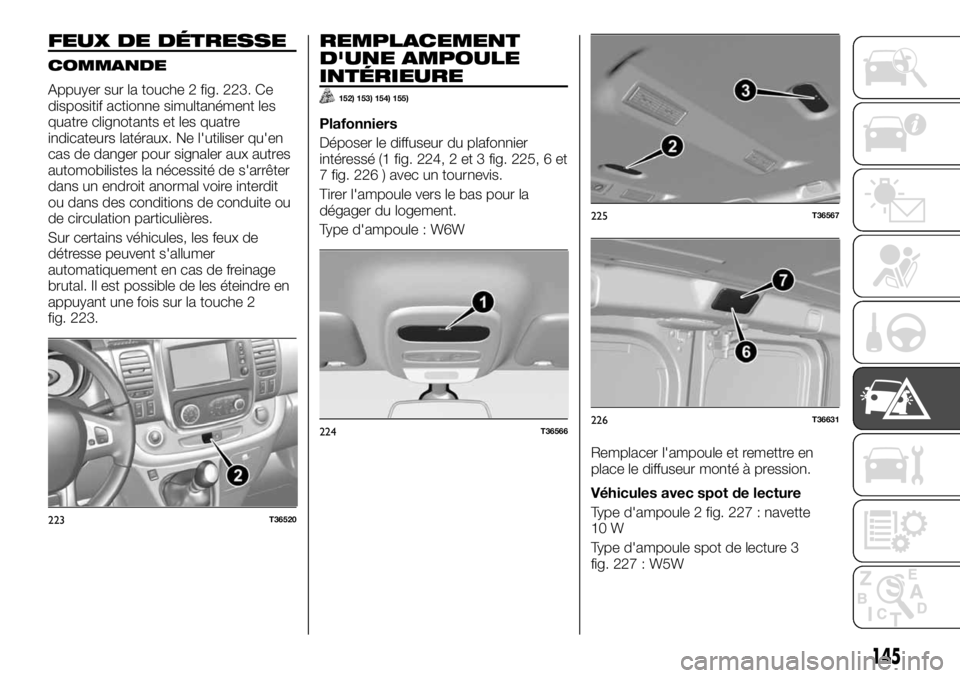 FIAT TALENTO 2017 Notice dentretien (in French) FEUX DE DÉTRESSE
COMMANDE
Appuyer sur la touche 2 fig. 223. Ce
dispositif actionne simultanément les
quatre clignotants et les quatre
indicateurs latéraux. Ne l'utiliser qu'en
cas de danger FIAT TALENTO 2017 Notice dentretien (in French) FEUX DE DÉTRESSE
COMMANDE
Appuyer sur la touche 2 fig. 223. Ce
dispositif actionne simultanément les
quatre clignotants et les quatre
indicateurs latéraux. Ne l'utiliser qu'en
cas de danger