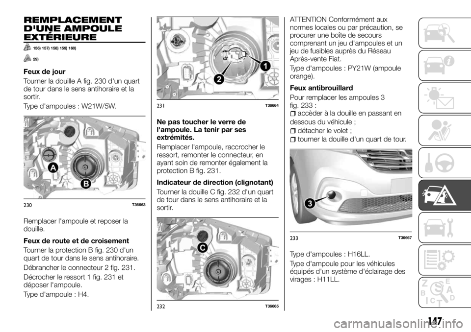 FIAT TALENTO 2017 Notice dentretien (in French) REMPLACEMENT
D'UNE AMPOULE
EXTÉRIEURE
156) 157) 158) 159) 160)
29)
Feux de jour
Tourner la douille A fig. 230 d'un quart
de tour dans le sens antihoraire et la
sortir.
Type d'ampoules : W FIAT TALENTO 2017 Notice dentretien (in French) REMPLACEMENT
D'UNE AMPOULE
EXTÉRIEURE
156) 157) 158) 159) 160)
29)
Feux de jour
Tourner la douille A fig. 230 d'un quart
de tour dans le sens antihoraire et la
sortir.
Type d'ampoules : W