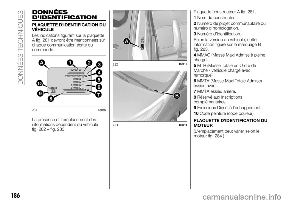 FIAT TALENTO 2017 Notice dentretien (in French) DONNÉES
D'IDENTIFICATION
PLAQUETTE D'IDENTIFICATION DU
VÉHICULE
Les indications figurant sur la plaquette
A fig. 281 devront être mentionnées sur
chaque communication écrite ou
commande.
FIAT TALENTO 2017 Notice dentretien (in French) DONNÉES
D'IDENTIFICATION
PLAQUETTE D'IDENTIFICATION DU
VÉHICULE
Les indications figurant sur la plaquette
A fig. 281 devront être mentionnées sur
chaque communication écrite ou
commande.